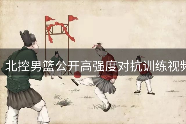 北控男篮公开高强度对抗训练视频 实战演练提升状态