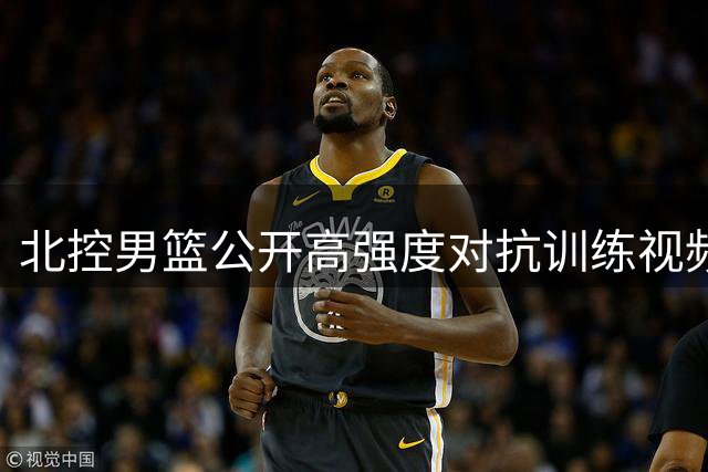 北控男篮公开高强度对抗训练视频 实战演练提升状态